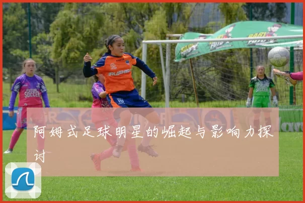 阿姆式足球明星的崛起与影响力探讨