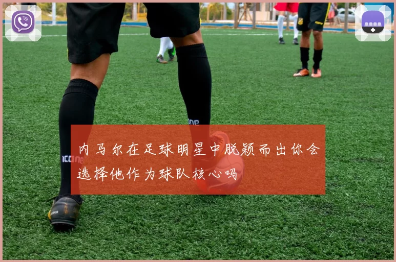 内马尔在足球明星中脱颖而出你会选择他作为球队核心吗