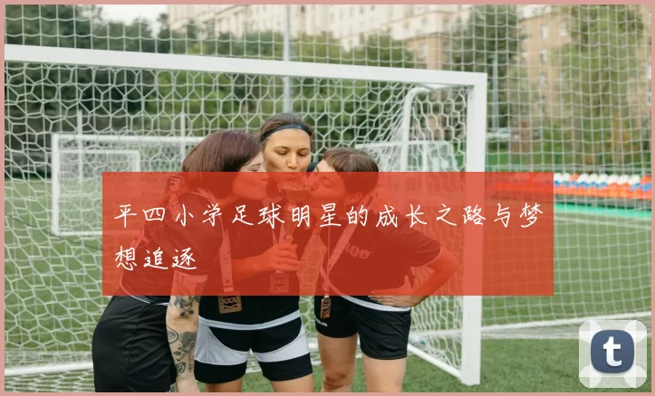 平四小学足球明星的成长之路与梦想追逐
