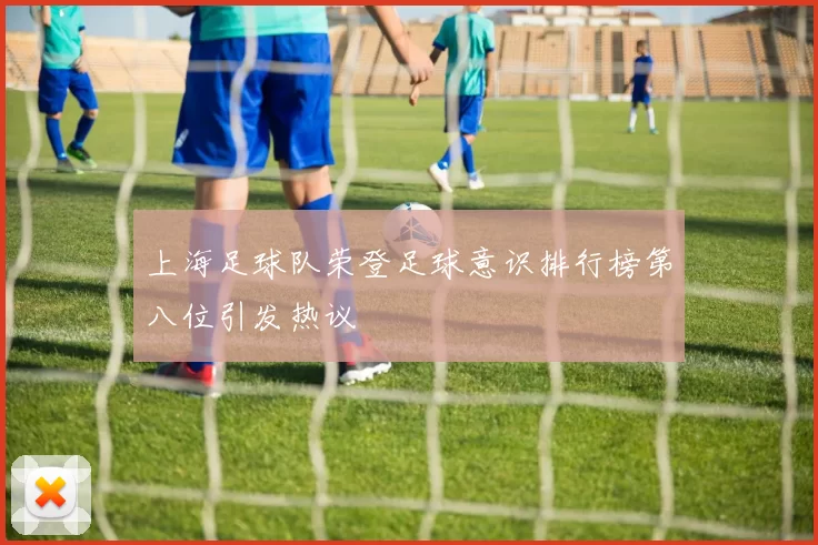 上海足球队荣登足球意识排行榜第八位引发热议