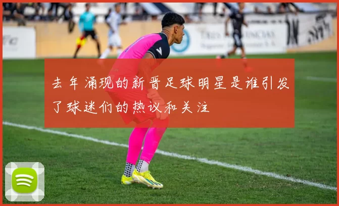 去年涌现的新晋足球明星是谁引发了球迷们的热议和关注