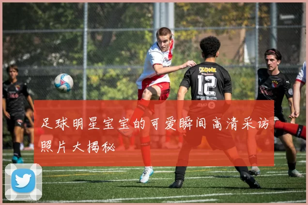 足球明星宝宝的可爱瞬间高清采访照片大揭秘