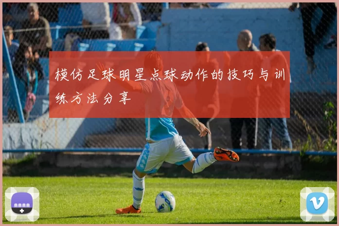 模仿足球明星点球动作的技巧与训练方法分享