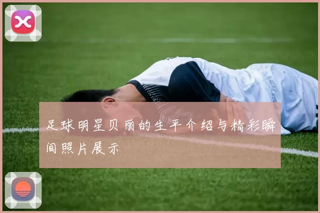 足球明星贝丽的生平介绍与精彩瞬间照片展示
