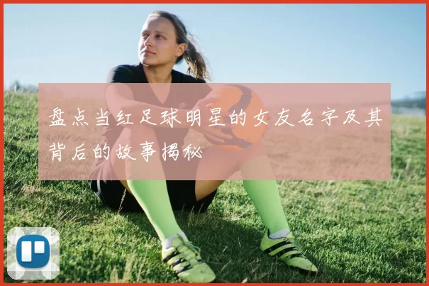 盘点当红足球明星的女友名字及其背后的故事揭秘