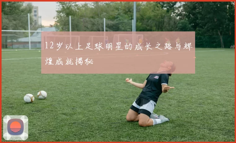 12岁以上足球明星的成长之路与辉煌成就揭秘