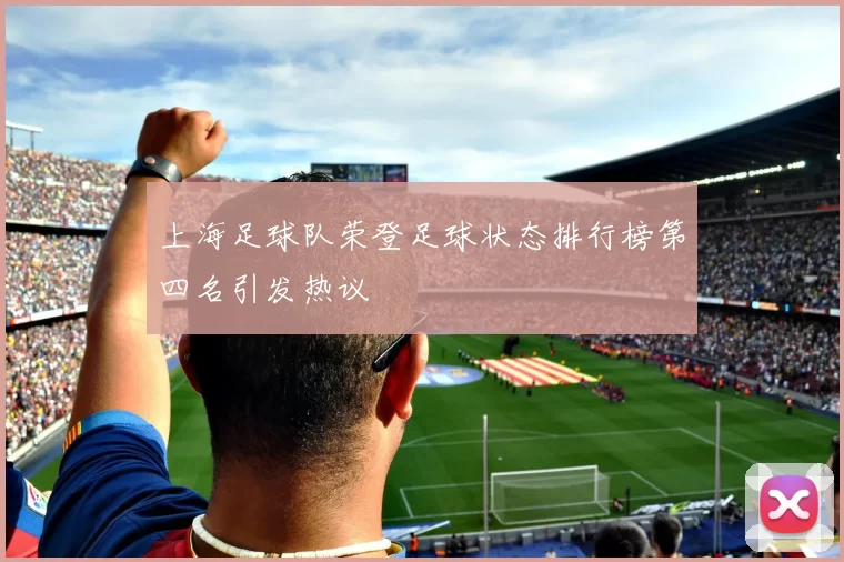 上海足球队荣登足球状态排行榜第四名引发热议