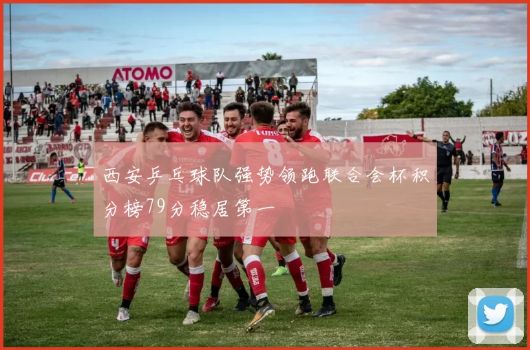 西安乒乓球队强势领跑联合会杯积分榜79分稳居第一