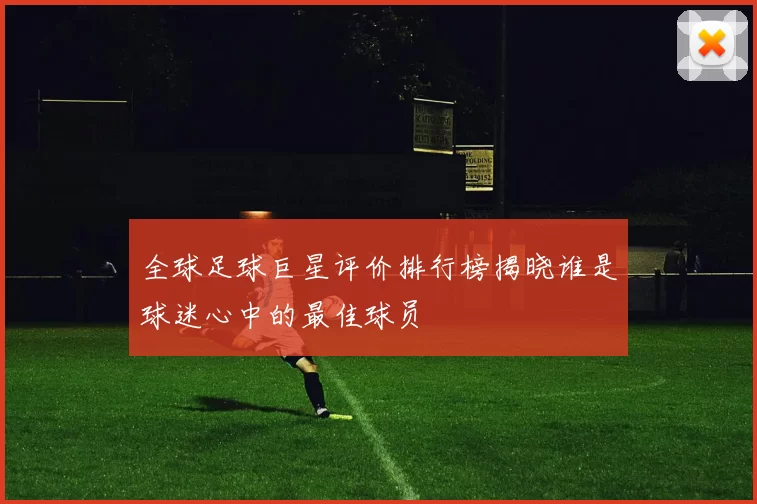 全球足球巨星评价排行榜揭晓谁是球迷心中的最佳球员