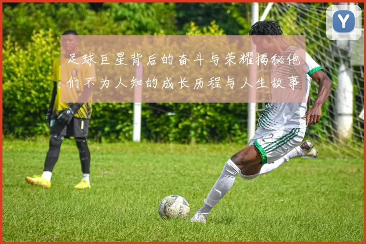 足球巨星背后的奋斗与荣耀揭秘他们不为人知的成长历程与人生故事