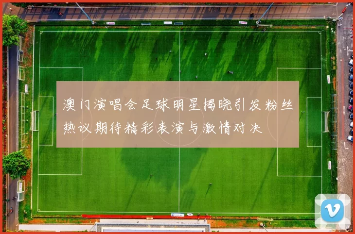澳门演唱会足球明星揭晓引发粉丝热议期待精彩表演与激情对决