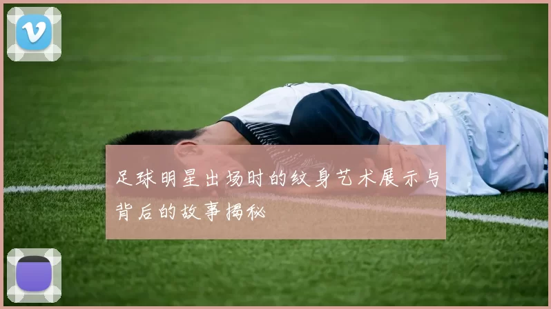 足球明星出场时的纹身艺术展示与背后的故事揭秘