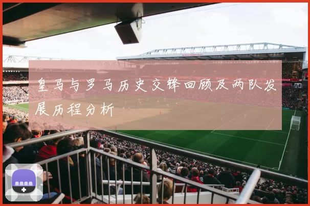 皇马与罗马历史交锋回顾及两队发展历程分析