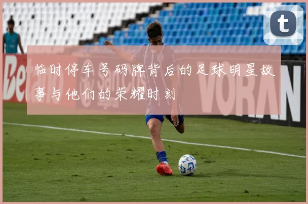 临时停车号码牌背后的足球明星故事与他们的荣耀时刻