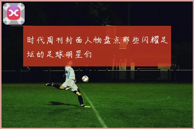 时代周刊封面人物盘点那些闪耀足坛的足球明星们