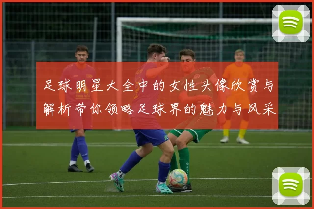 足球明星大全中的女性头像欣赏与解析带你领略足球界的魅力与风采