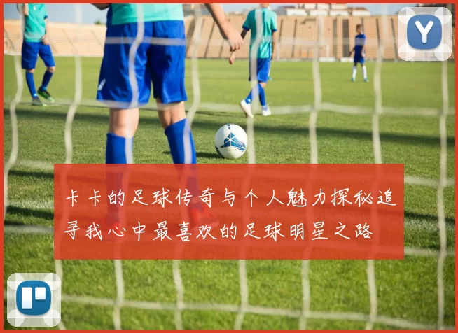 卡卡的足球传奇与个人魅力探秘追寻我心中最喜欢的足球明星之路
