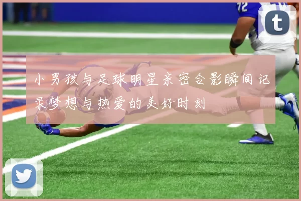小男孩与足球明星亲密合影瞬间记录梦想与热爱的美好时刻