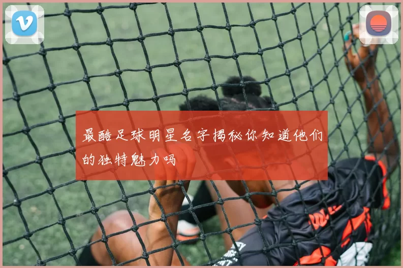 最酷足球明星名字揭秘你知道他们的独特魅力吗