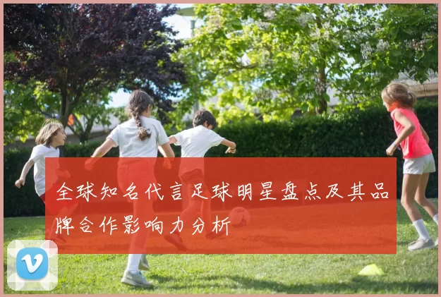 全球知名代言足球明星盘点及其品牌合作影响力分析