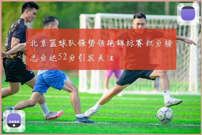 北京篮球队强势领跑锦标赛积分榜总分达52分引发关注