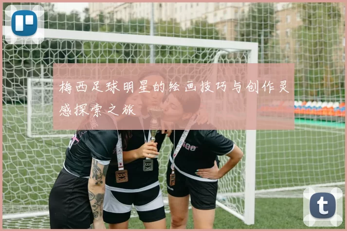 梅西足球明星的绘画技巧与创作灵感探索之旅