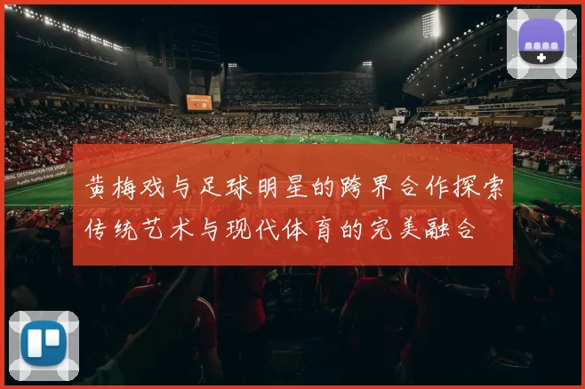 黄梅戏与足球明星的跨界合作探索传统艺术与现代体育的完美融合